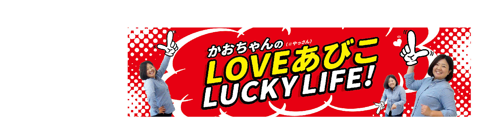 かおちゃんのLOVEあびこ LUCKY LIFE