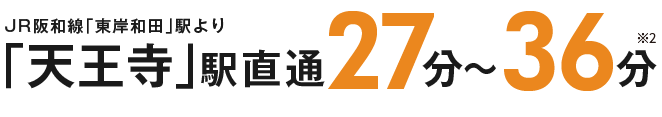 JR阪和線「東岸和田」駅より「天王寺」駅直通27分～36分 ※2