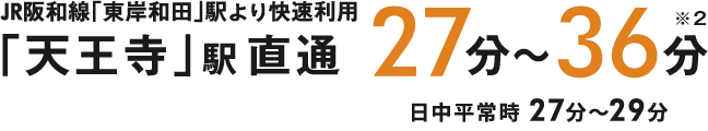 JR阪和線「東岸和田」駅より「天王寺」駅直通27分※JR阪和線（快速）利用